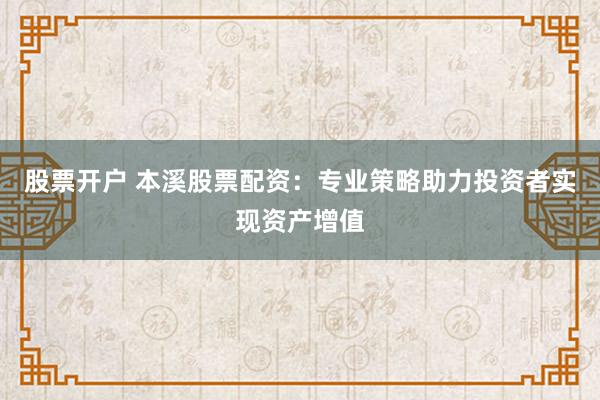 股票开户 本溪股票配资：专业策略助力投资者实现资产增值