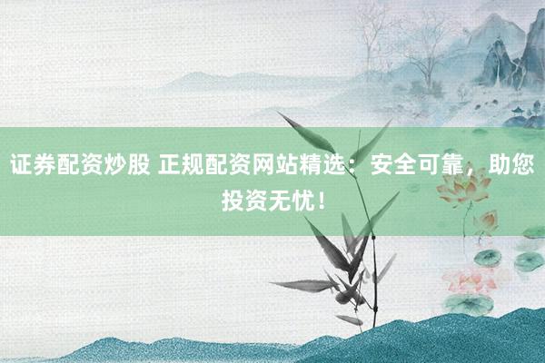 证券配资炒股 正规配资网站精选：安全可靠，助您投资无忧！