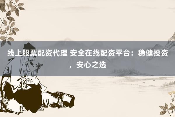 线上股票配资代理 安全在线配资平台：稳健投资，安心之选