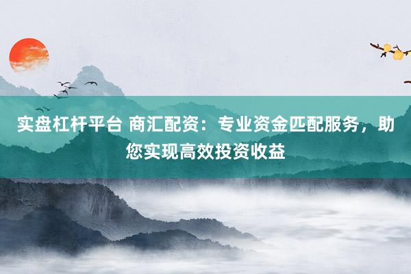 实盘杠杆平台 商汇配资：专业资金匹配服务，助您实现高效投资收益