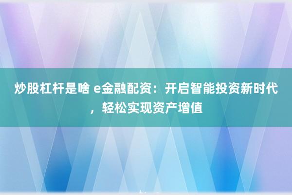 炒股杠杆是啥 e金融配资：开启智能投资新时代，轻松实现资产增值