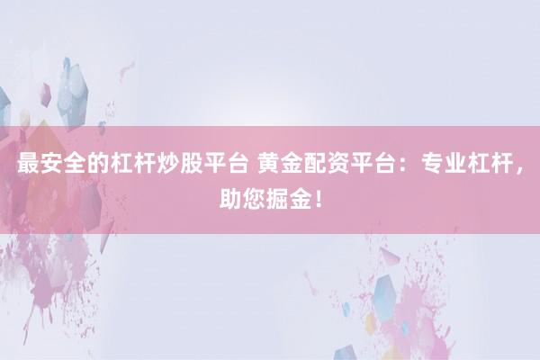 最安全的杠杆炒股平台 黄金配资平台：专业杠杆，助您掘金！