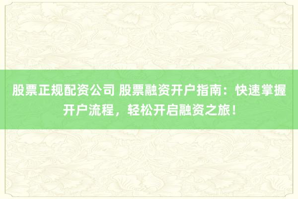 股票正规配资公司 股票融资开户指南：快速掌握开户流程，轻松开启融资之旅！