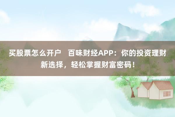 买股票怎么开户   百味财经APP：你的投资理财新选择，轻松掌握财富密码！