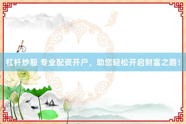杠杆炒股 专业配资开户，助您轻松开启财富之路！