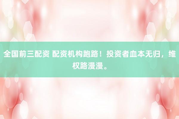 全国前三配资 配资机构跑路！投资者血本无归，维权路漫漫。