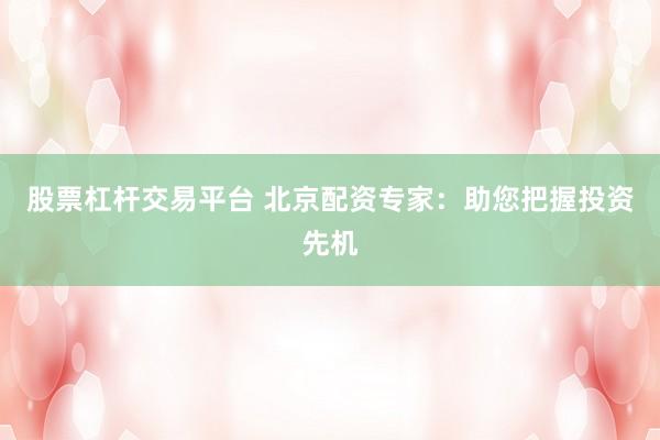 股票杠杆交易平台 北京配资专家：助您把握投资先机