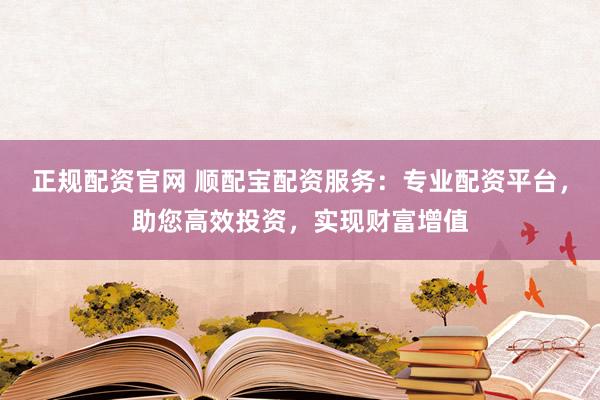 正规配资官网 顺配宝配资服务：专业配资平台，助您高效投资，实现财富增值