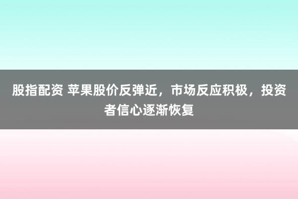 股指配资 苹果股价反弹近，市场反应积极，投资者信心逐渐恢复