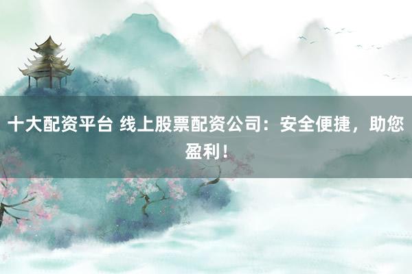 十大配资平台 线上股票配资公司：安全便捷，助您盈利！