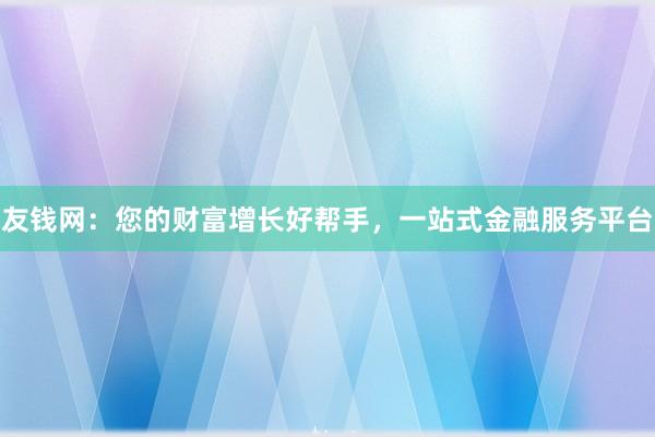 友钱网：您的财富增长好帮手，一站式金融服务平台