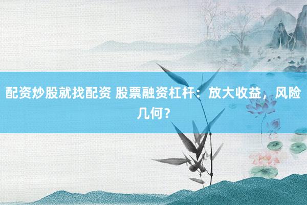 配资炒股就找配资 股票融资杠杆：放大收益，风险几何？