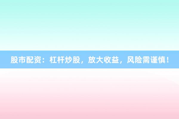 股市配资：杠杆炒股，放大收益，风险需谨慎！