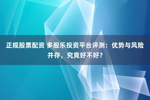 正规股票配资 多股乐投资平台评测：优势与风险并存，究竟好不好？