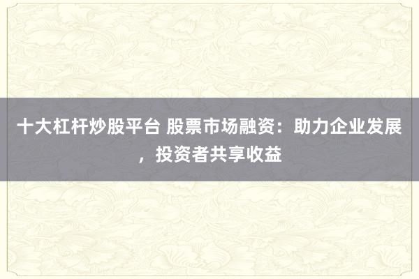 十大杠杆炒股平台 股票市场融资：助力企业发展，投资者共享收益