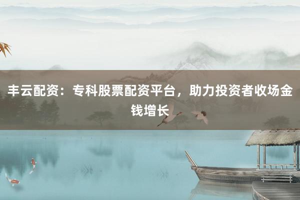 丰云配资：专科股票配资平台，助力投资者收场金钱增长