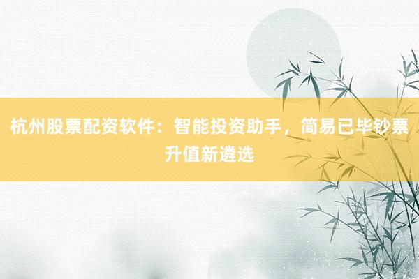 杭州股票配资软件：智能投资助手，简易已毕钞票升值新遴选