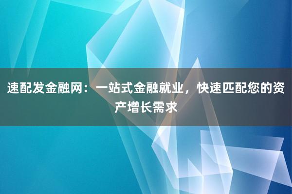 速配发金融网：一站式金融就业，快速匹配您的资产增长需求