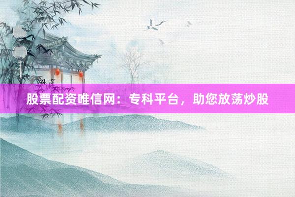 股票配资唯信网：专科平台，助您放荡炒股