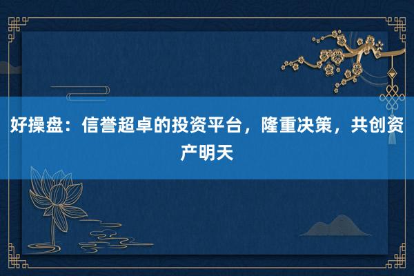 好操盘：信誉超卓的投资平台，隆重决策，共创资产明天