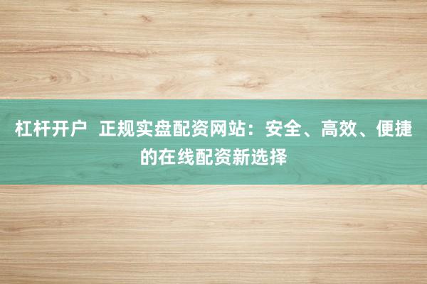 杠杆开户  正规实盘配资网站：安全、高效、便捷的在线配资新选择