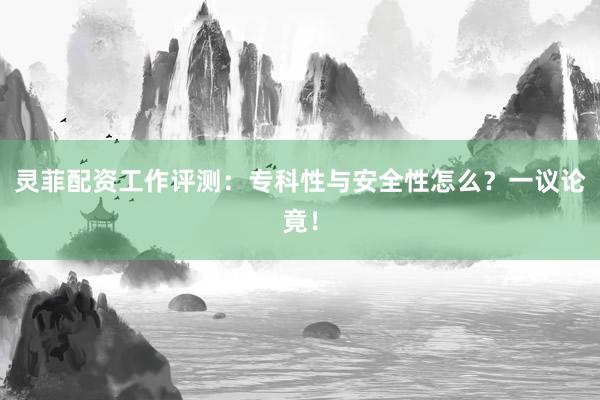 灵菲配资工作评测：专科性与安全性怎么？一议论竟！