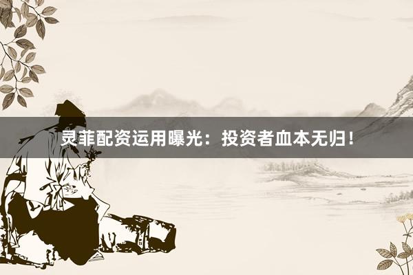 灵菲配资运用曝光：投资者血本无归！