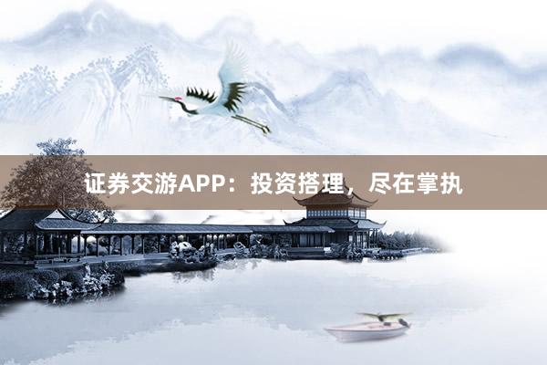 证券交游APP：投资搭理，尽在掌执