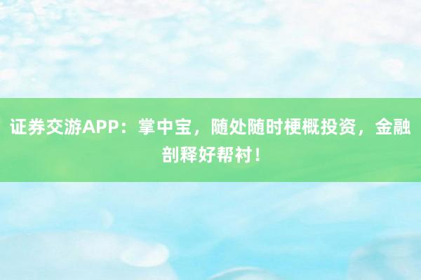 证券交游APP：掌中宝，随处随时梗概投资，金融剖释好帮衬！