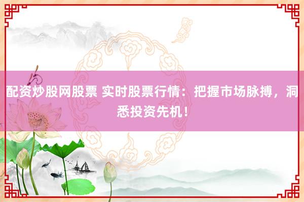 配资炒股网股票 实时股票行情：把握市场脉搏，洞悉投资先机！
