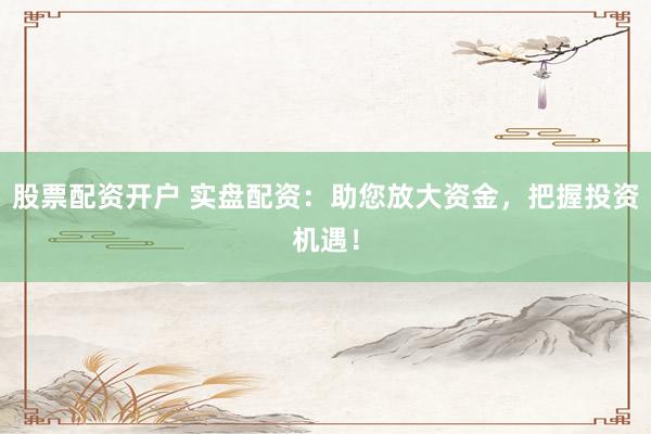股票配资开户 实盘配资：助您放大资金，把握投资机遇！