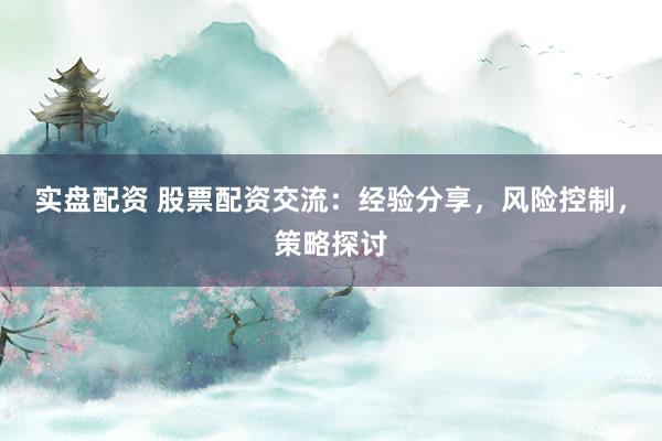 实盘配资 股票配资交流：经验分享，风险控制，策略探讨