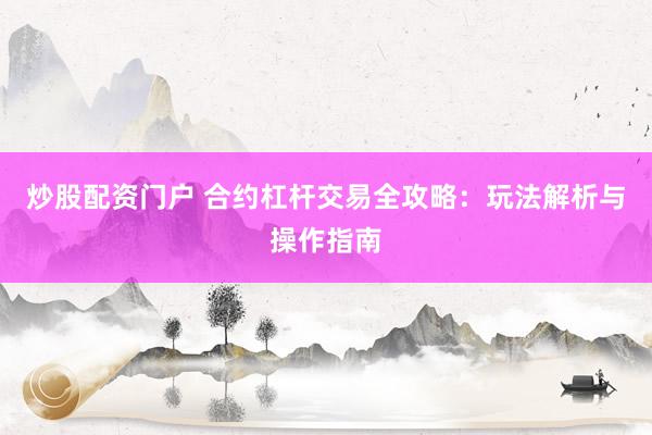 炒股配资门户 合约杠杆交易全攻略：玩法解析与操作指南