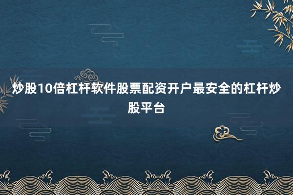 炒股10倍杠杆软件股票配资开户最安全的杠杆炒股平台
