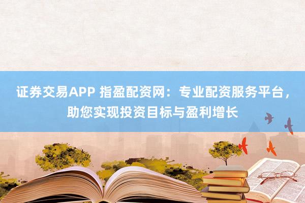 证券交易APP 指盈配资网：专业配资服务平台，助您实现投资目标与盈利增长