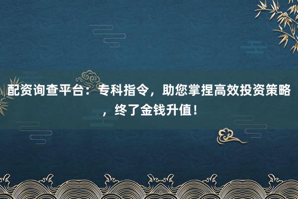 配资询查平台：专科指令，助您掌捏高效投资策略，终了金钱升值！