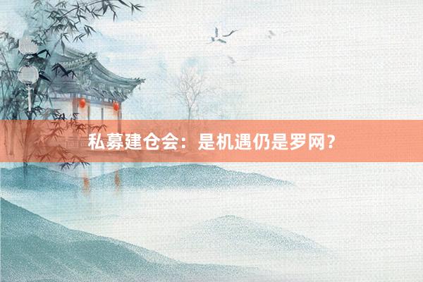 私募建仓会：是机遇仍是罗网？