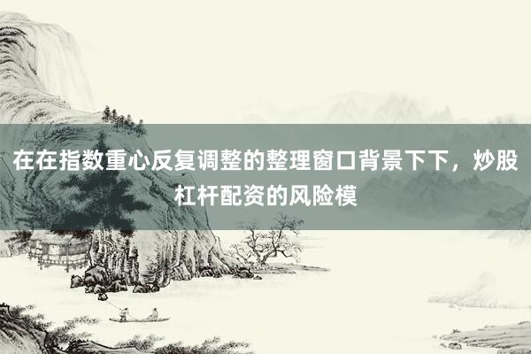在在指数重心反复调整的整理窗口背景下下，炒股杠杆配资的风险模