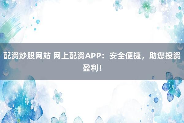 配资炒股网站 网上配资APP：安全便捷，助您投资盈利！