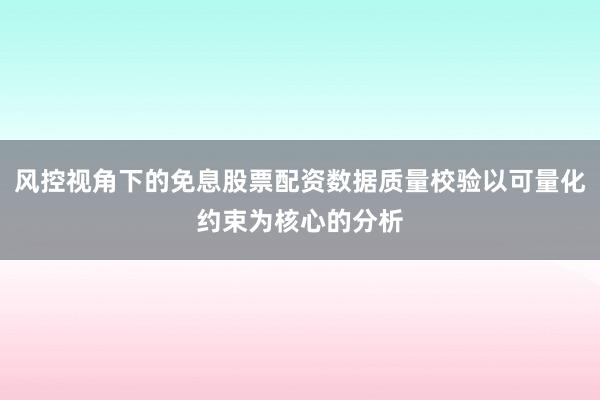 风控视角下的免息股票配资数据质量校验以可量化约束为核心的分析
