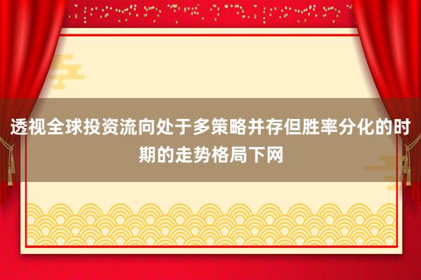 透视全球投资流向处于多策略并存但胜率分化的时期的走势格局下网