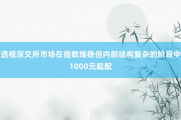 透视深交所市场在指数维稳但内部结构复杂的阶段中1000元起配