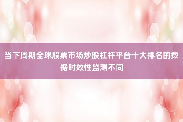 当下周期全球股票市场炒股杠杆平台十大排名的数据时效性监测不同
