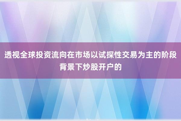 透视全球投资流向在市场以试探性交易为主的阶段背景下炒股开户的