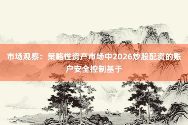 市场观察：策略性资产市场中2026炒股配资的账户安全控制基于