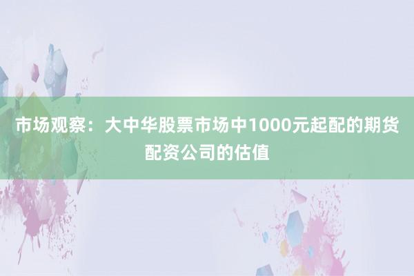 市场观察：大中华股票市场中1000元起配的期货配资公司的估值
