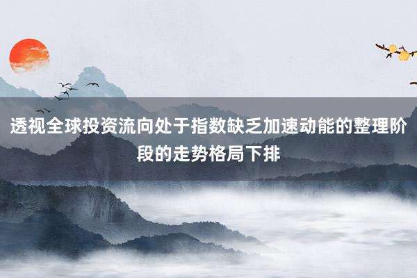透视全球投资流向处于指数缺乏加速动能的整理阶段的走势格局下排