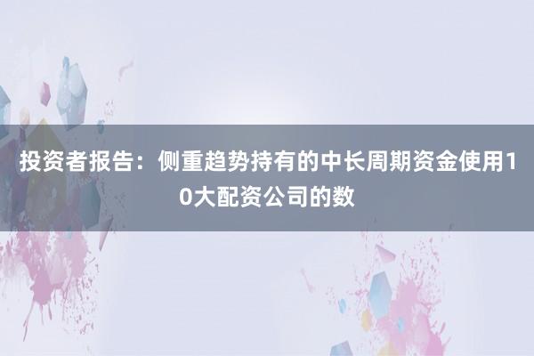 投资者报告：侧重趋势持有的中长周期资金使用10大配资公司的数
