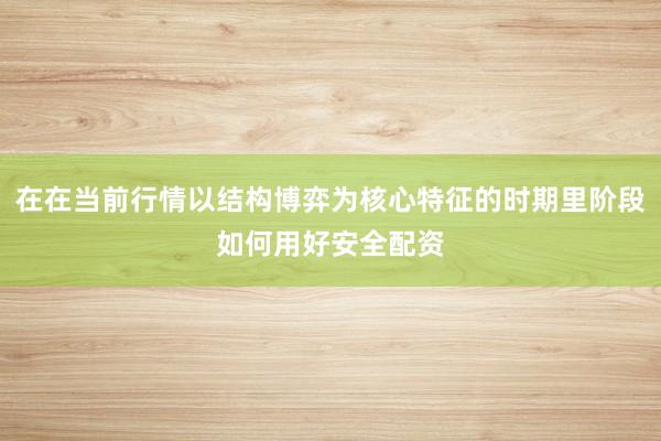 在在当前行情以结构博弈为核心特征的时期里阶段如何用好安全配资
