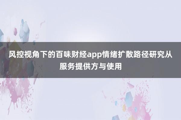 风控视角下的百味财经app情绪扩散路径研究从服务提供方与使用